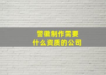 警徽制作需要什么资质的公司