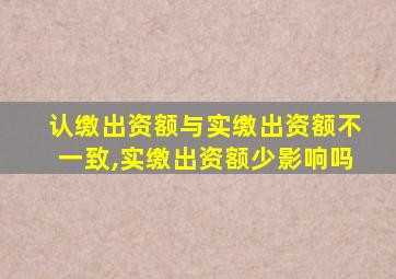 认缴出资额与实缴出资额不一致,实缴出资额少影响吗