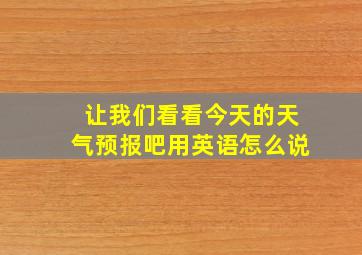 让我们看看今天的天气预报吧用英语怎么说