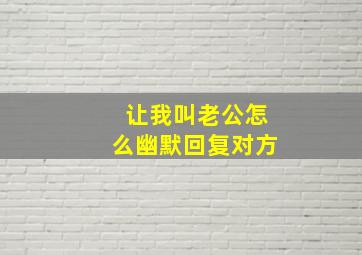 让我叫老公怎么幽默回复对方