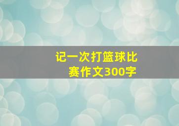 记一次打篮球比赛作文300字