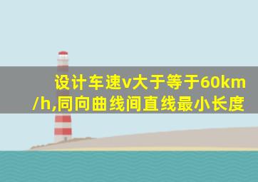 设计车速v大于等于60km/h,同向曲线间直线最小长度