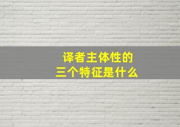 译者主体性的三个特征是什么