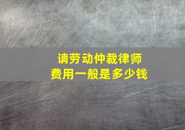 请劳动仲裁律师费用一般是多少钱