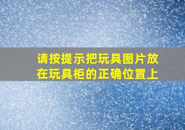 请按提示把玩具图片放在玩具柜的正确位置上