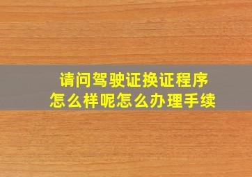 请问驾驶证换证程序怎么样呢怎么办理手续