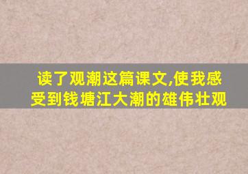 读了观潮这篇课文,使我感受到钱塘江大潮的雄伟壮观