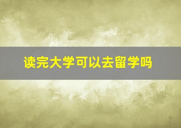 读完大学可以去留学吗