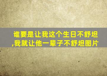 谁要是让我这个生日不舒坦,我就让他一辈子不舒坦图片