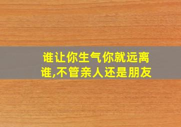 谁让你生气你就远离谁,不管亲人还是朋友