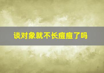 谈对象就不长痘痘了吗