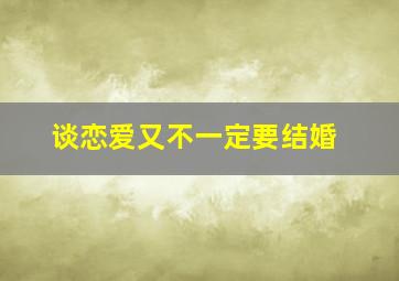 谈恋爱又不一定要结婚