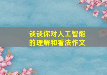 谈谈你对人工智能的理解和看法作文