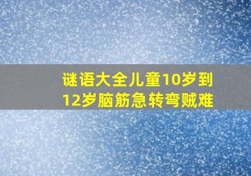 谜语大全儿童10岁到12岁脑筋急转弯贼难