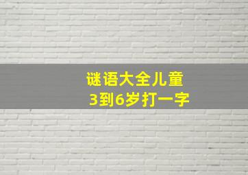 谜语大全儿童3到6岁打一字