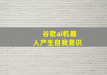 谷歌ai机器人产生自我意识