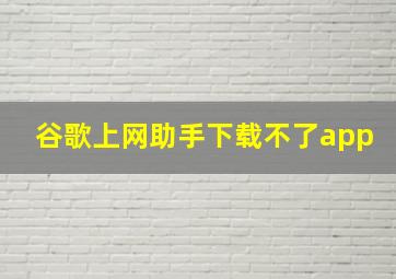 谷歌上网助手下载不了app