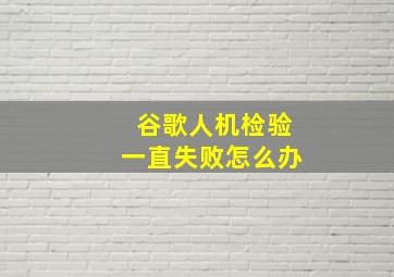 谷歌人机检验一直失败怎么办