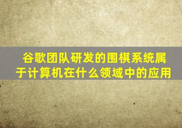 谷歌团队研发的围棋系统属于计算机在什么领域中的应用