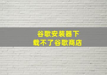 谷歌安装器下载不了谷歌商店