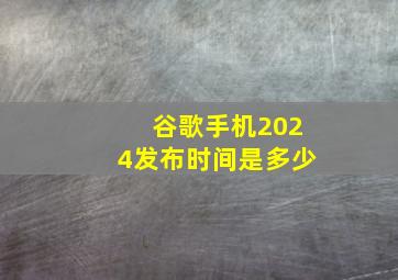 谷歌手机2024发布时间是多少