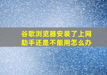 谷歌浏览器安装了上网助手还是不能用怎么办