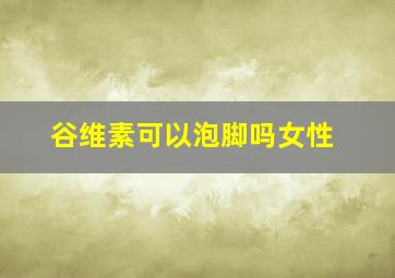 谷维素可以泡脚吗女性