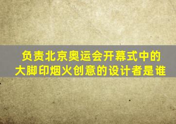 负责北京奥运会开幕式中的大脚印烟火创意的设计者是谁