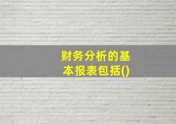 财务分析的基本报表包括()