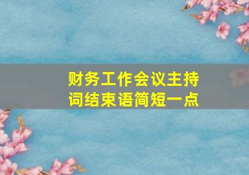 财务工作会议主持词结束语简短一点