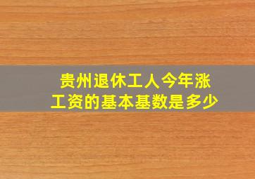 贵州退休工人今年涨工资的基本基数是多少