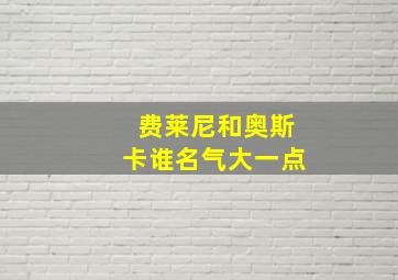 费莱尼和奥斯卡谁名气大一点