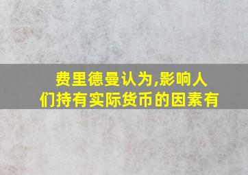 费里德曼认为,影响人们持有实际货币的因素有