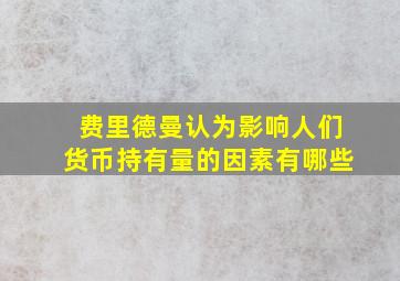 费里德曼认为影响人们货币持有量的因素有哪些