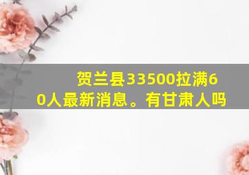 贺兰县33500拉满60人最新消息。有甘肃人吗