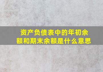 资产负债表中的年初余额和期末余额是什么意思