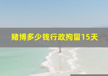 赌博多少钱行政拘留15天