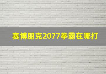 赛博朋克2077拳霸在哪打