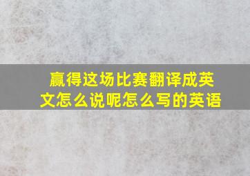 赢得这场比赛翻译成英文怎么说呢怎么写的英语