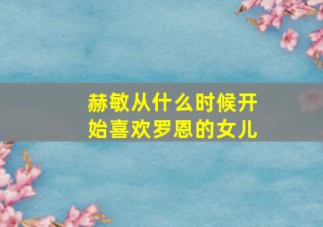 赫敏从什么时候开始喜欢罗恩的女儿