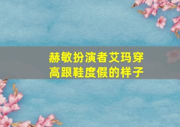 赫敏扮演者艾玛穿高跟鞋度假的样子