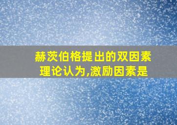 赫茨伯格提出的双因素理论认为,激励因素是