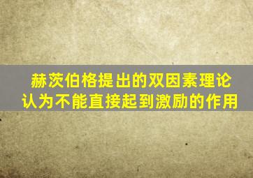 赫茨伯格提出的双因素理论认为不能直接起到激励的作用