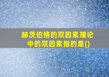 赫茨伯格的双因素理论中的双因素指的是()