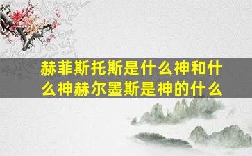 赫菲斯托斯是什么神和什么神赫尔墨斯是神的什么