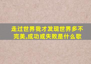 走过世界我才发现世界多不完美,成功或失败是什么歌