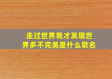 走过世界我才发现世界多不完美是什么歌名