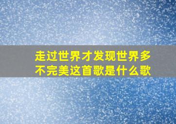 走过世界才发现世界多不完美这首歌是什么歌