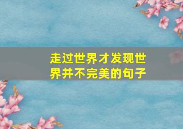 走过世界才发现世界并不完美的句子