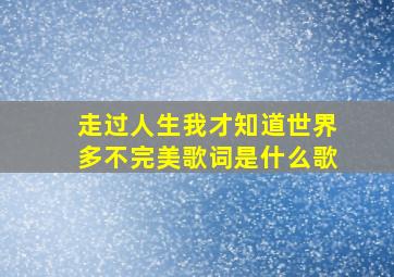 走过人生我才知道世界多不完美歌词是什么歌